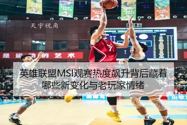 英雄联盟MSI观赛热度飙升背后藏着哪些新变化与老玩家情绪